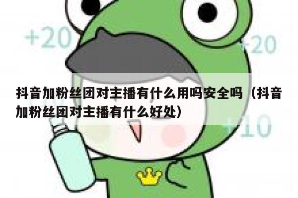 抖音加粉丝团对主播有什么用吗安全吗（抖音加粉丝团对主播有什么好处） 第1张