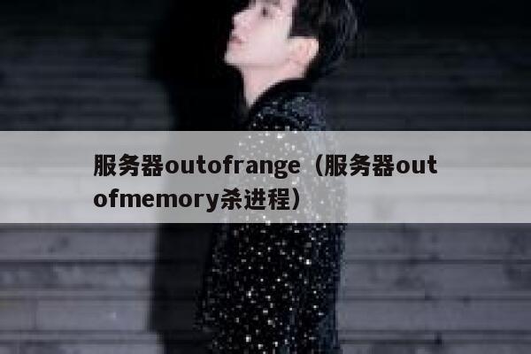服务器outofrange（服务器outofmemory杀进程） 第1张