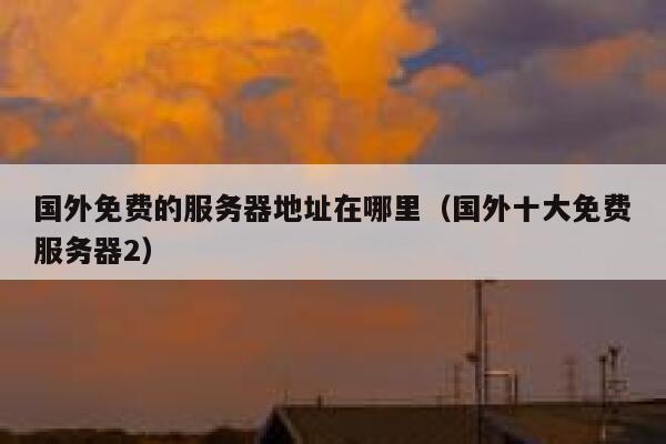 国外免费的服务器地址在哪里（国外十大免费服务器2） 第1张