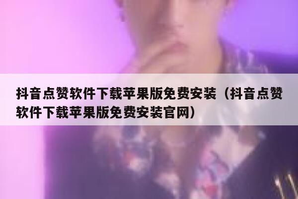 抖音点赞软件下载苹果版免费安装（抖音点赞软件下载苹果版免费安装官网） 第1张