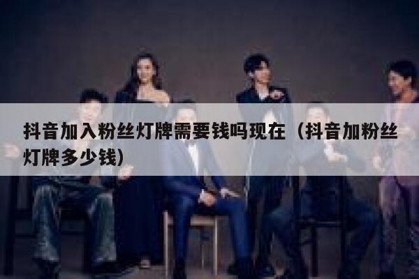 抖音加入粉丝灯牌需要钱吗现在（抖音加粉丝灯牌多少钱） 第1张