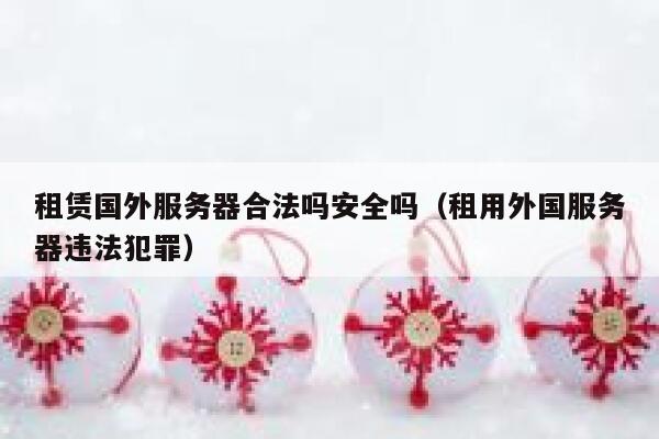 租赁国外服务器合法吗安全吗（租用外国服务器违法犯罪） 第1张