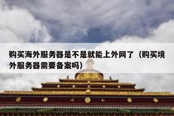 购买海外服务器是不是就能上外网了（购买境外服务器需要备案吗） 第1张