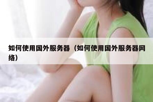 如何使用国外服务器（如何使用国外服务器网络） 第1张