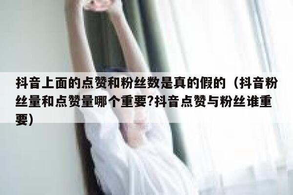 抖音上面的点赞和粉丝数是真的假的（抖音粉丝量和点赞量哪个重要?抖音点赞与粉丝谁重要） 第1张