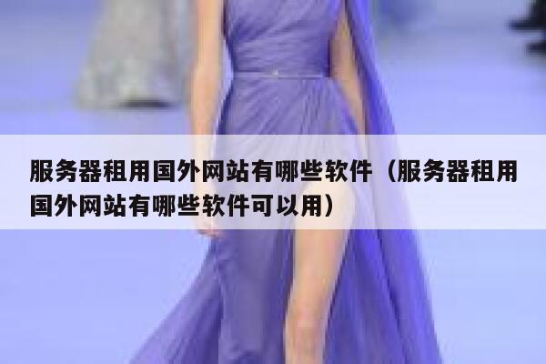 服务器租用国外网站有哪些软件（服务器租用国外网站有哪些软件可以用） 第1张