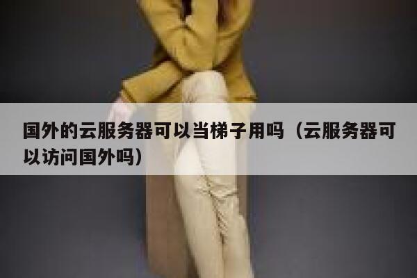 国外的云服务器可以当梯子用吗（云服务器可以访问国外吗） 第1张