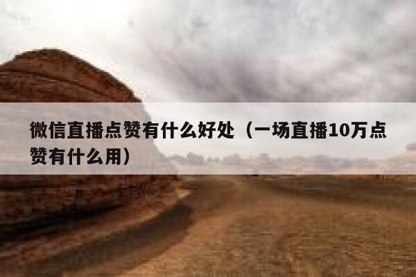 微信直播点赞有什么好处（一场直播10万点赞有什么用） 第1张