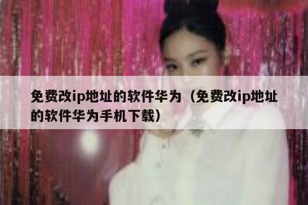 免费改ip地址的软件华为（免费改ip地址的软件华为手机下载） 第1张