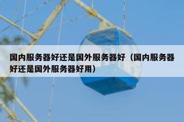 国内服务器好还是国外服务器好（国内服务器好还是国外服务器好用） 第1张