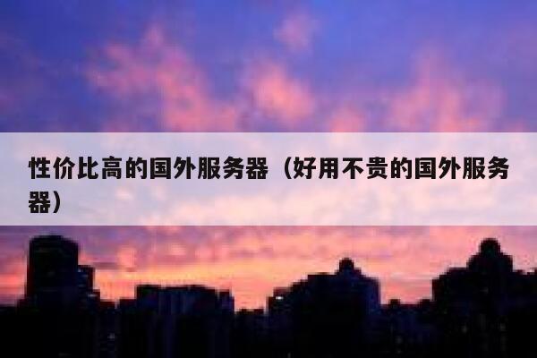 性价比高的国外服务器（好用不贵的国外服务器） 第1张