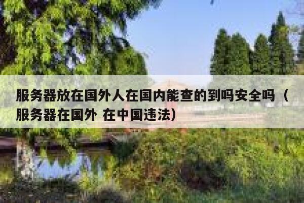 服务器放在国外人在国内能查的到吗安全吗（服务器在国外 在中国违法） 第1张