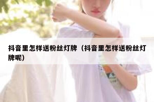 抖音里怎样送粉丝灯牌（抖音里怎样送粉丝灯牌呢） 第1张