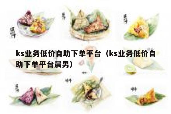 ks业务低价自助下单平台（ks业务低价自助下单平台晨男） 第1张