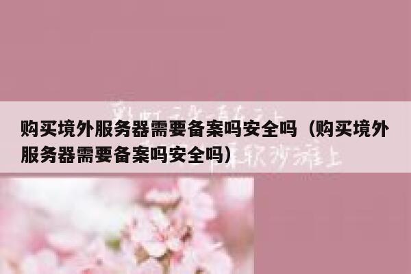 购买境外服务器需要备案吗安全吗（购买境外服务器需要备案吗安全吗） 第1张