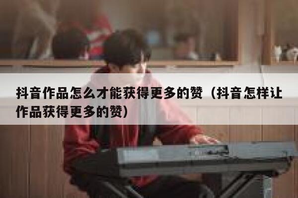 抖音作品怎么才能获得更多的赞（抖音怎样让作品获得更多的赞） 第1张
