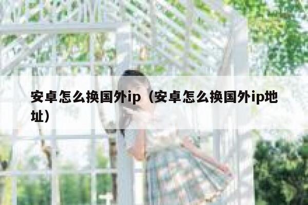 安卓怎么换国外ip（安卓怎么换国外ip地址） 第1张