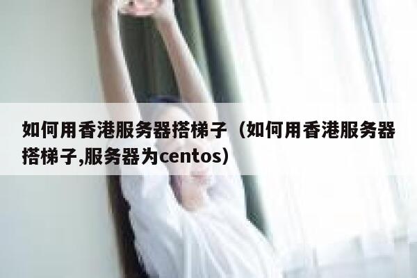 如何用香港服务器搭梯子（如何用香港服务器搭梯子,服务器为centos） 第1张