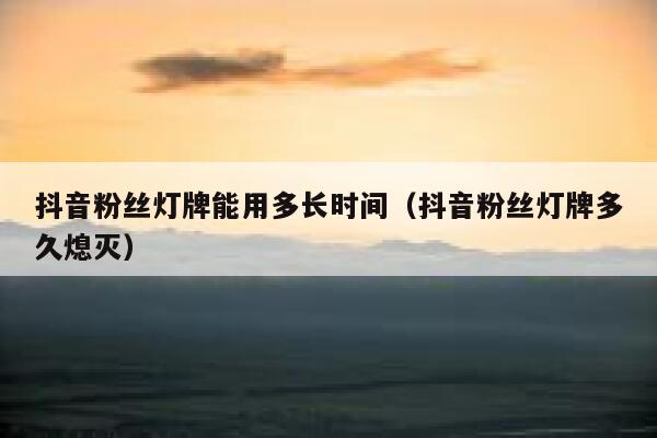 抖音粉丝灯牌能用多长时间（抖音粉丝灯牌多久熄灭） 第1张