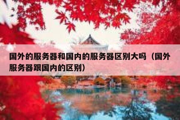 国外的服务器和国内的服务器区别大吗（国外服务器跟国内的区别） 第1张