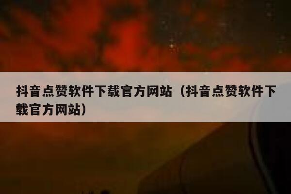 抖音点赞软件下载官方网站（抖音点赞软件下载官方网站） 第1张