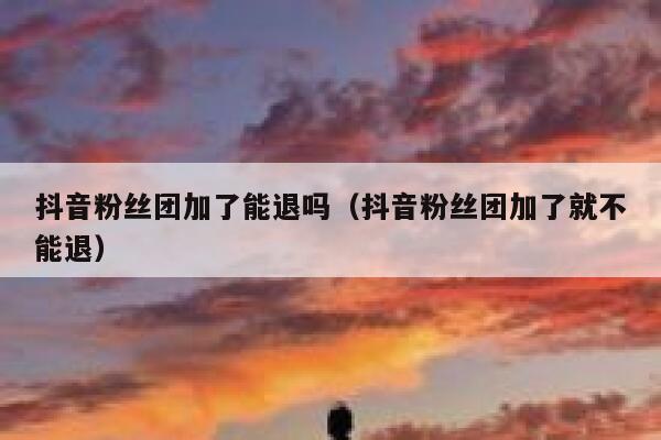 抖音粉丝团加了能退吗（抖音粉丝团加了就不能退） 第1张