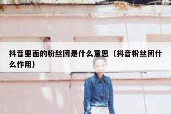 抖音里面的粉丝团是什么意思（抖音粉丝团什么作用） 第1张