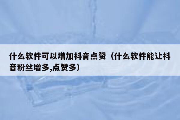 什么软件可以增加抖音点赞（什么软件能让抖音粉丝增多,点赞多） 第1张