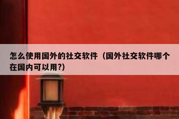 怎么使用国外的社交软件（国外社交软件哪个在国内可以用?） 第1张
