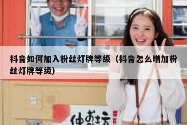 抖音如何加入粉丝灯牌等级（抖音怎么增加粉丝灯牌等级） 第1张