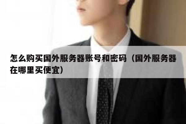 怎么购买国外服务器账号和密码（国外服务器在哪里买便宜） 第1张