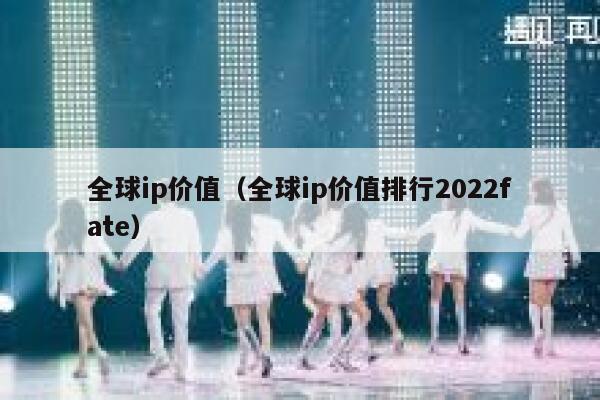 全球ip价值（全球ip价值排行2022fate） 第1张