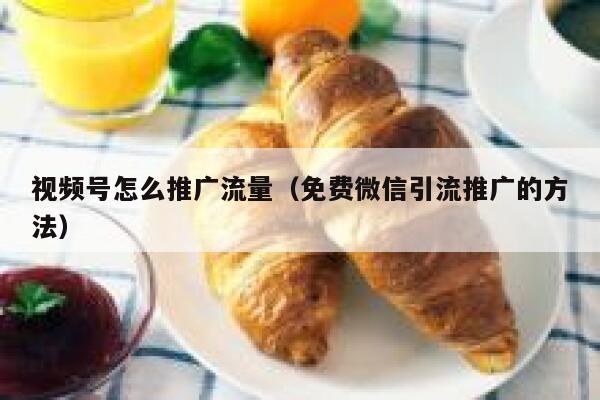 视频号怎么推广流量（免费微信引流推广的方法） 第1张