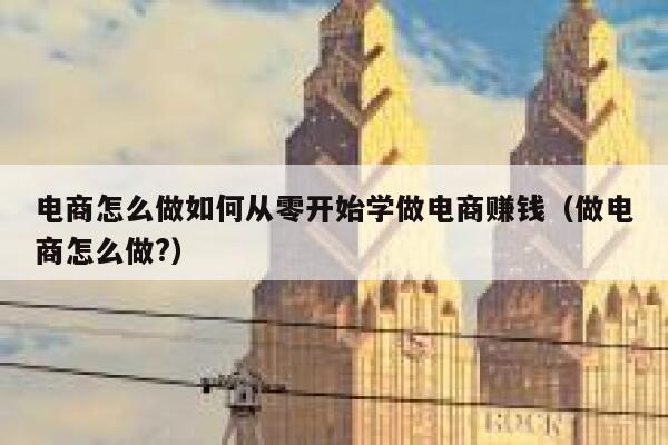 电商怎么做如何从零开始学做电商赚钱（做电商怎么做?） 第1张