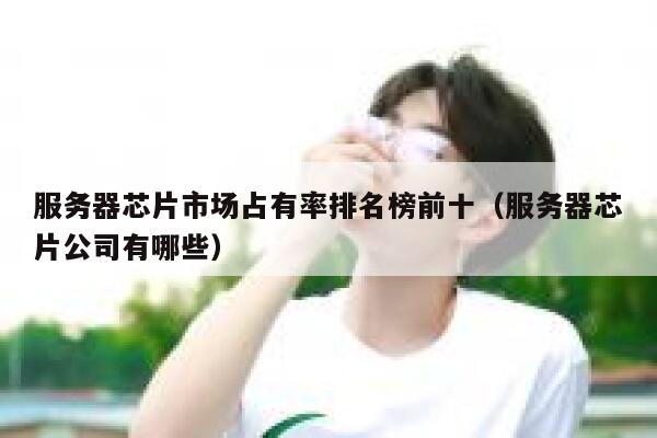 服务器芯片市场占有率排名榜前十（服务器芯片公司有哪些） 第1张