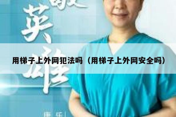 用梯子上外网犯法吗（用梯子上外网安全吗） 第1张