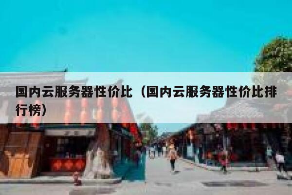 国内云服务器性价比（国内云服务器性价比排行榜） 第1张