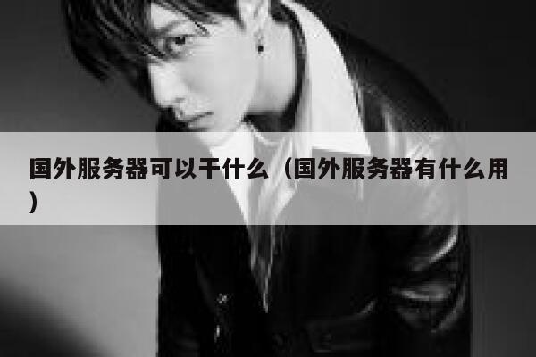 国外服务器可以干什么（国外服务器有什么用） 第1张