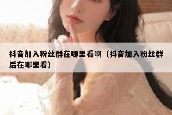 抖音加入粉丝群在哪里看啊（抖音加入粉丝群后在哪里看） 第1张