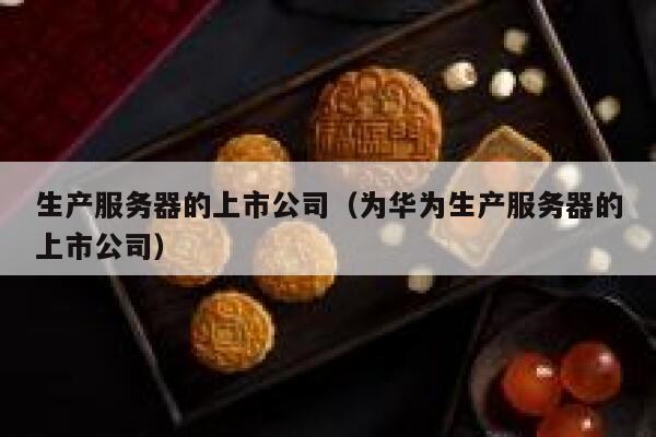 生产服务器的上市公司（为华为生产服务器的上市公司） 第1张