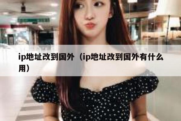 ip地址改到国外（ip地址改到国外有什么用） 第1张