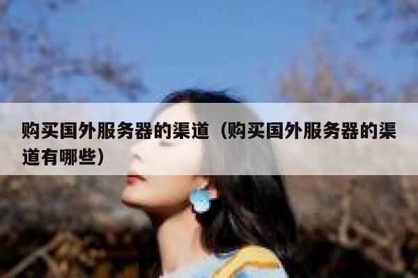 购买国外服务器的渠道（购买国外服务器的渠道有哪些） 第1张
