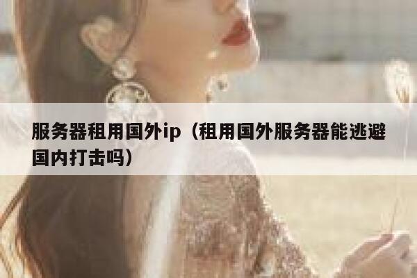 服务器租用国外ip（租用国外服务器能逃避国内打击吗） 第1张