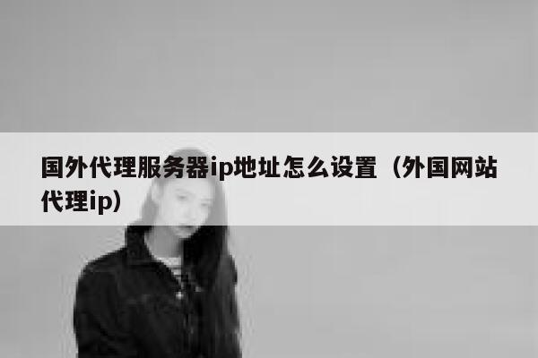 国外代理服务器ip地址怎么设置（外国网站代理ip） 第1张