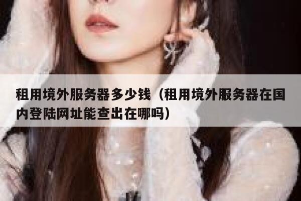 租用境外服务器多少钱（租用境外服务器在国内登陆网址能查出在哪吗） 第1张