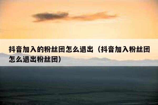 抖音加入的粉丝团怎么退出（抖音加入粉丝团怎么退出粉丝团） 第1张