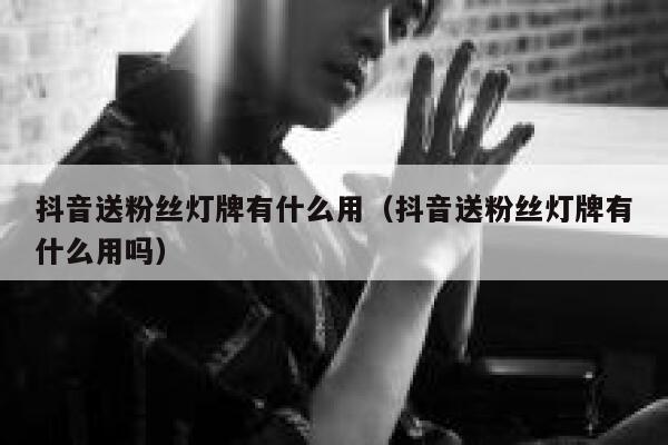 抖音送粉丝灯牌有什么用（抖音送粉丝灯牌有什么用吗） 第1张