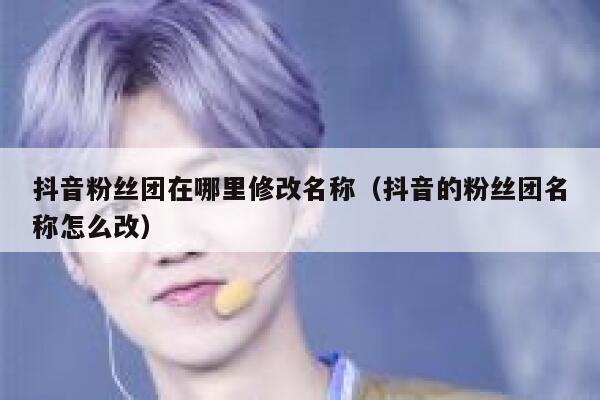 抖音粉丝团在哪里修改名称（抖音的粉丝团名称怎么改） 第1张
