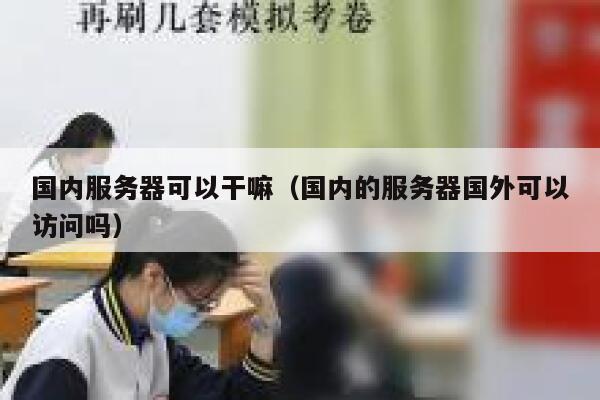 国内服务器可以干嘛（国内的服务器国外可以访问吗） 第1张