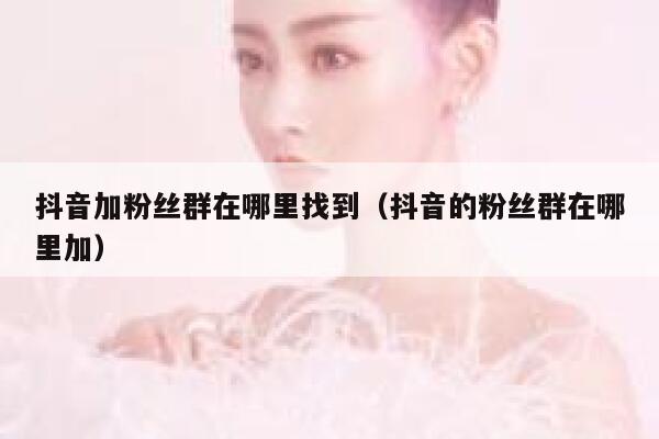 抖音加粉丝群在哪里找到（抖音的粉丝群在哪里加） 第1张